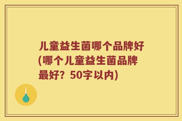 儿童益生菌哪个品牌好(哪个儿童益生菌品牌好?50字以内) 儿童益生菌哪个品牌好(哪个儿童益生菌品牌好?50字以内)