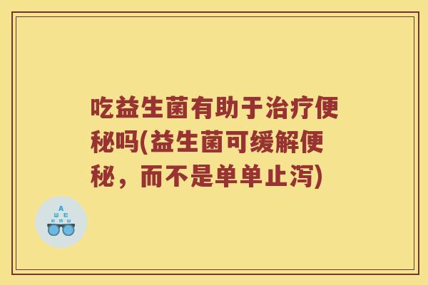 吃益生菌有助于治疗便秘吗(益生菌可缓解便秘，而不是单单止泻)