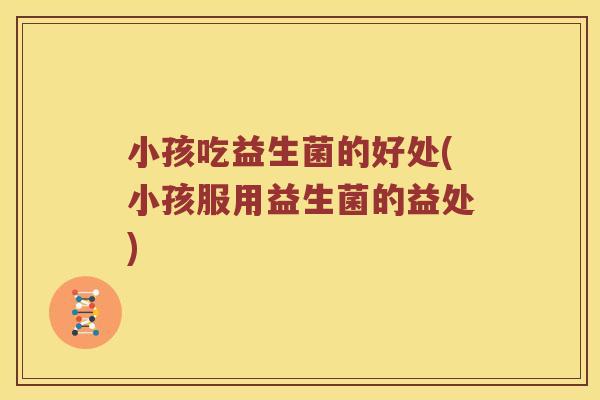 小孩吃益生菌的好处(小孩服用益生菌的益处)