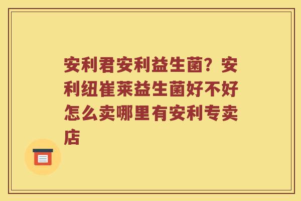 安利君安利益生菌？安利纽崔莱益生菌好不好怎么卖哪里有安利专卖店