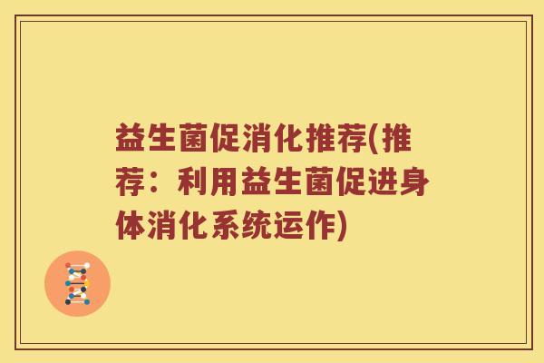 益生菌促消化推荐(推荐：利用益生菌促进身体消化系统运作)