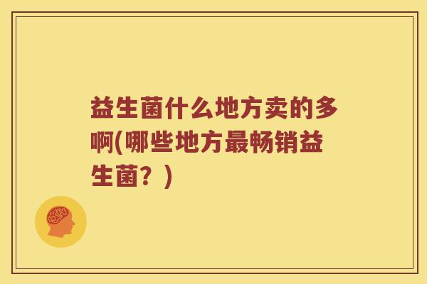 益生菌什么地方卖的多啊(哪些地方最畅销益生菌？)