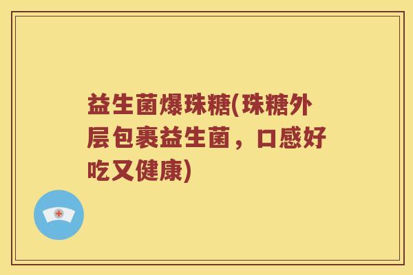 益生菌爆珠糖(珠糖外层包裹益生菌,口感好吃又健康) 益生菌爆珠糖(珠糖外层包裹益生菌,口感好吃又健康)