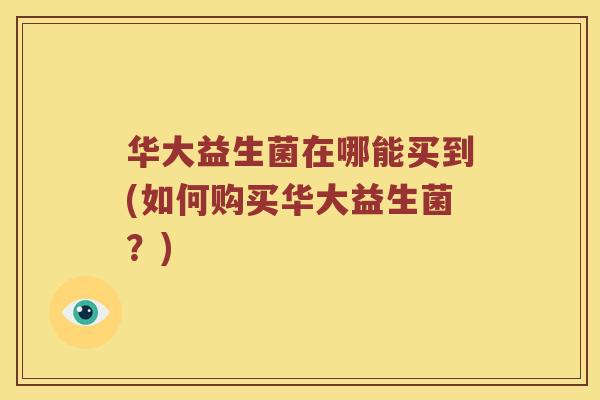 华大益生菌在哪能买到(如何购买华大益生菌？)