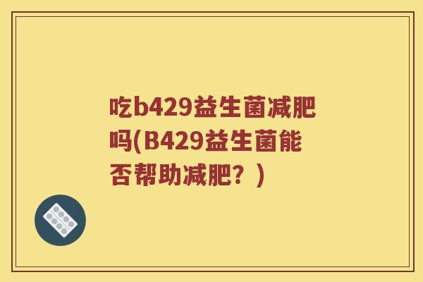 吃b429益生菌减肥吗(B429益生菌能否帮助减肥？)