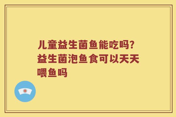 儿童益生菌鱼能吃吗？益生菌泡鱼食可以天天喂鱼吗