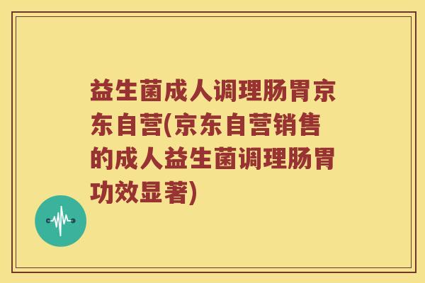 益生菌成人调理肠胃京东自营(京东自营销售的成人益生菌调理肠胃功效显著)