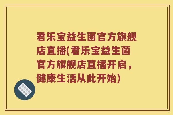 君乐宝益生菌官方旗舰店直播(君乐宝益生菌官方旗舰店直播开启，健康生活从此开始)