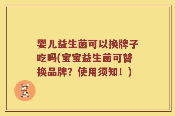 婴儿益生菌可以换牌子吃吗(宝宝益生菌可替换品牌？使用须知！)