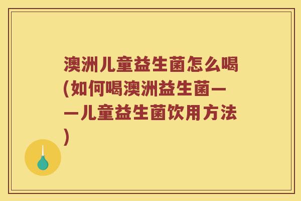 澳洲儿童益生菌怎么喝(如何喝澳洲益生菌——儿童益生菌饮用方法)