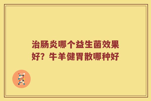治肠炎哪个益生菌效果好？牛羊健胃散哪种好