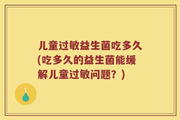 儿童益生菌吃多久(吃多久的益生菌能缓解儿童问题?) 儿童益生菌吃多久(吃多久的益生菌能缓解儿童问题?)