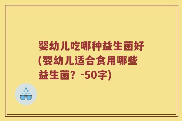 婴幼儿吃哪种益生菌好(婴幼儿适合食用哪些益生菌?-50字) 婴幼儿吃哪种益生菌好(婴幼儿适合食用哪些益生菌?-50字)