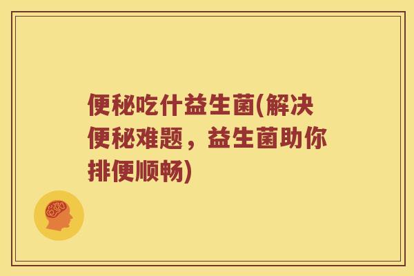 吃什益生菌(解决难题，益生菌助你排便顺畅)