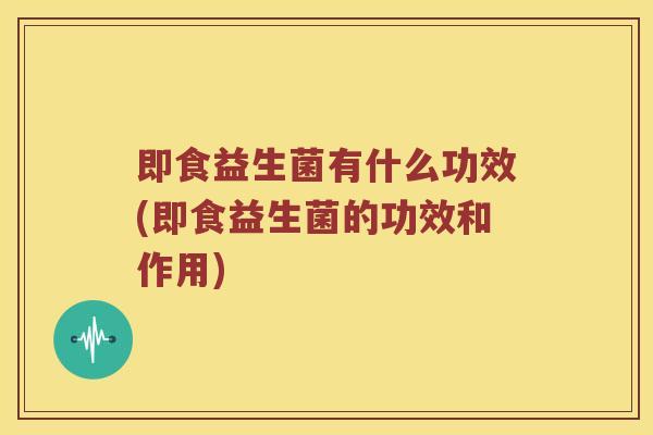 即食益生菌有什么功效(即食益生菌的功效和作用)