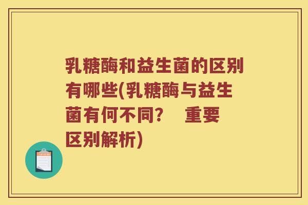 乳糖酶和益生菌的区别有哪些(乳糖酶与益生菌有何不同？  重要区别解析)