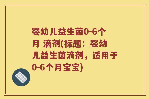 婴幼儿益生菌0-6个月 滴剂(标题：婴幼儿益生菌滴剂，适用于0-6个月宝宝)
