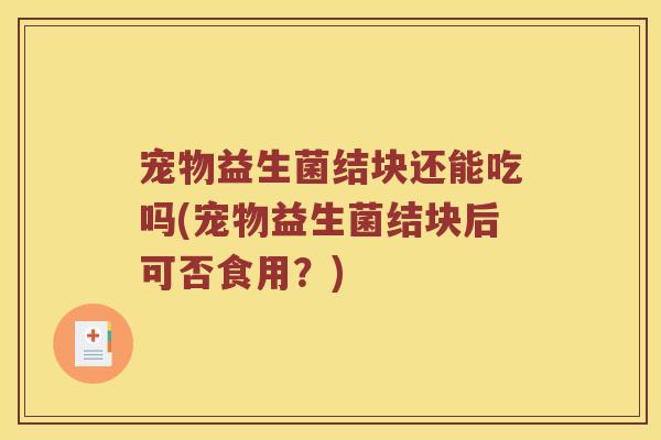 宠物益生菌结块还能吃吗(宠物益生菌结块后可否食用？)