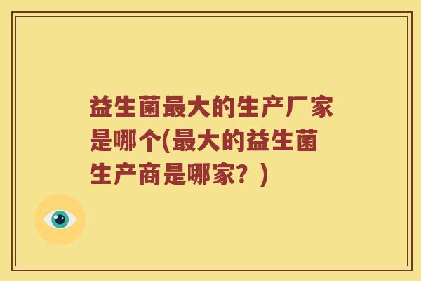 益生菌大的生产厂家是哪个(大的益生菌生产商是哪家?) 益生菌大的生产厂家是哪个(大的益生菌生产商是哪家?)