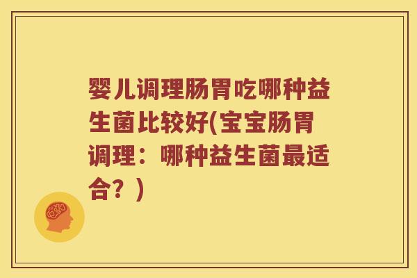 婴儿调理肠胃吃哪种益生菌比较好(宝宝肠胃调理：哪种益生菌适合？)