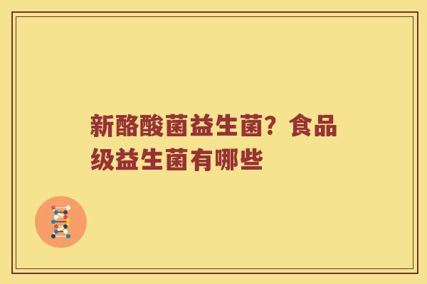 新酪酸菌益生菌?食品级益生菌有哪些 新酪酸菌益生菌?食品级益生菌有哪些