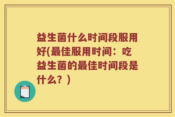益生菌什么时间段服用好(最佳服用时间：吃益生菌的最佳时间段是什么？)