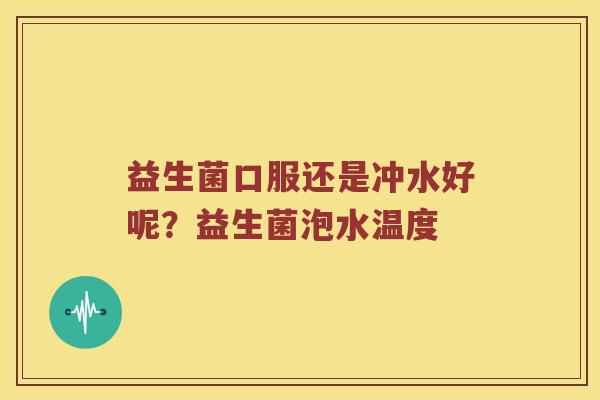 益生菌口服还是冲水好呢?益生菌泡水温度 益生菌口服还是冲水好呢?益生菌泡水温度