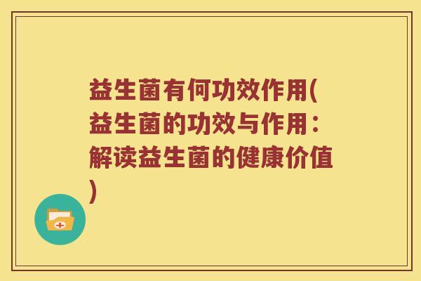 益生菌有何功效作用(益生菌的功效与作用：解读益生菌的健康价值)