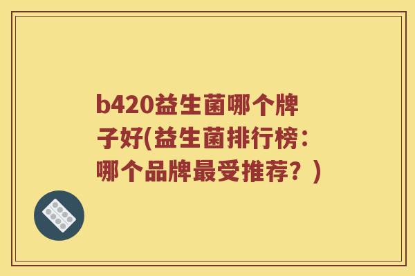 b420益生菌哪个牌子好(益生菌排行榜:哪个品牌受推荐?) b420益生菌哪个牌子好(益生菌排行榜:哪个品牌受推荐?)