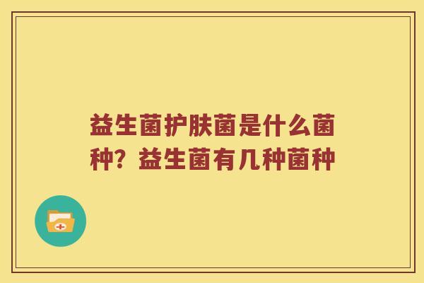 益生菌护肤菌是什么菌种？益生菌有几种菌种
