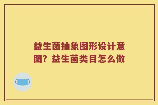 益生菌抽象图形设计意图？益生菌类目怎么做