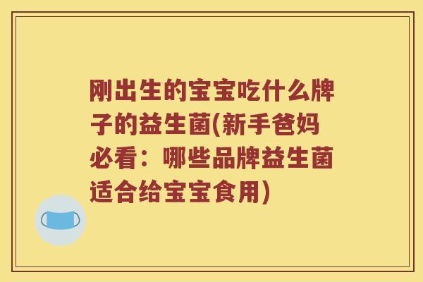 刚出生的宝宝吃什么牌子的益生菌(新手爸妈必看：哪些品牌益生菌适合给宝宝食用)