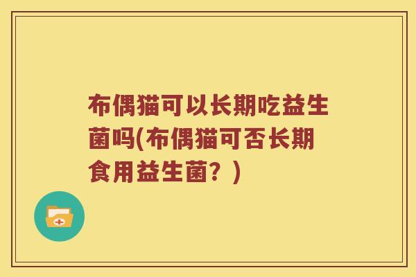 布偶猫可以长期吃益生菌吗(布偶猫可否长期食用益生菌?) 布偶猫可以长期吃益生菌吗(布偶猫可否长期食用益生菌?)