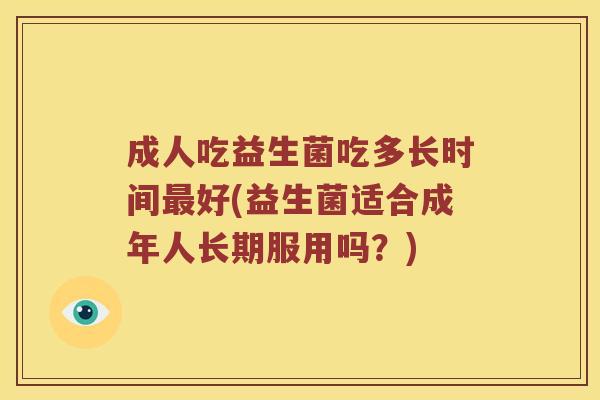 成人吃益生菌吃多长时间最好(益生菌适合成年人长期服用吗？)