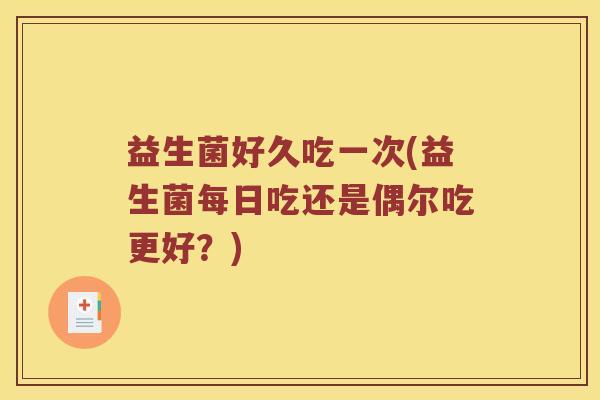 益生菌好久吃一次(益生菌每日吃还是偶尔吃更好？)
