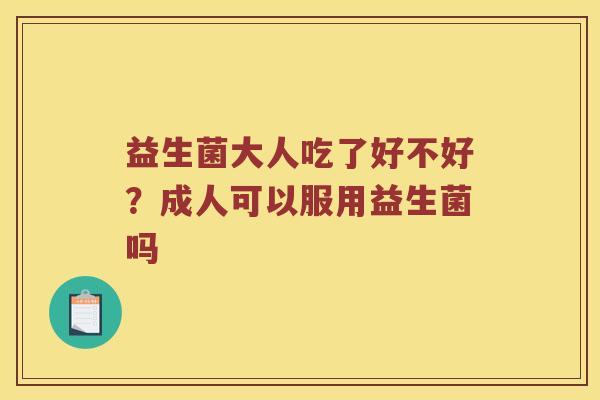 益生菌大人吃了好不好?成人可以服用益生菌吗 益生菌大人吃了好不好?成人可以服用益生菌吗