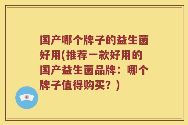 国产哪个牌子的益生菌好用(推荐一款好用的国产益生菌品牌:哪个牌子值得购买?) 国产哪个牌子的益生菌好用(推荐一款好用的国产益生菌品牌:哪个牌子值得购买?)