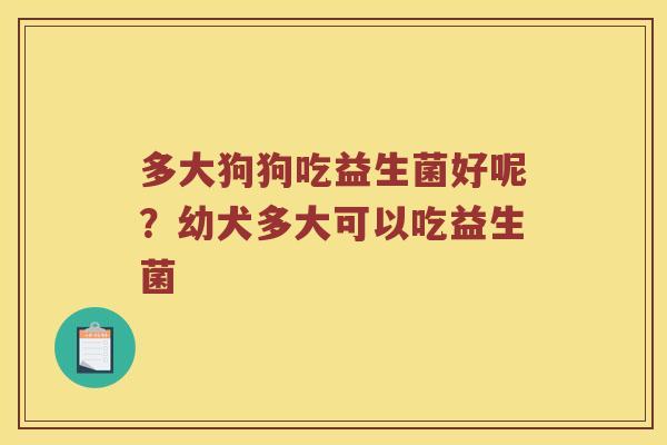 多大狗狗吃益生菌好呢？幼犬多大可以吃益生菌