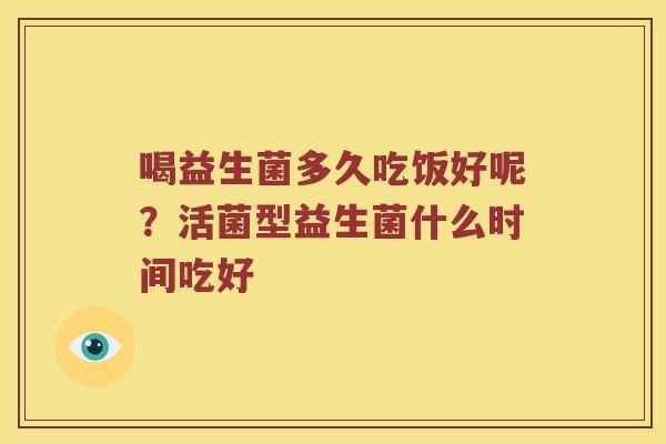喝益生菌多久吃饭好呢？活菌型益生菌什么时间吃好