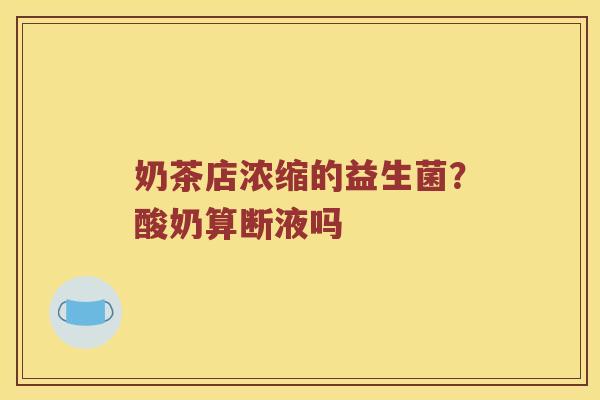 奶茶店浓缩的益生菌？酸奶算断液吗