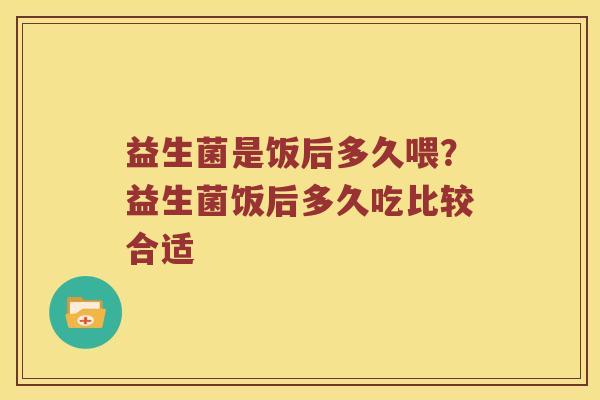 益生菌是饭后多久喂？益生菌饭后多久吃比较合适