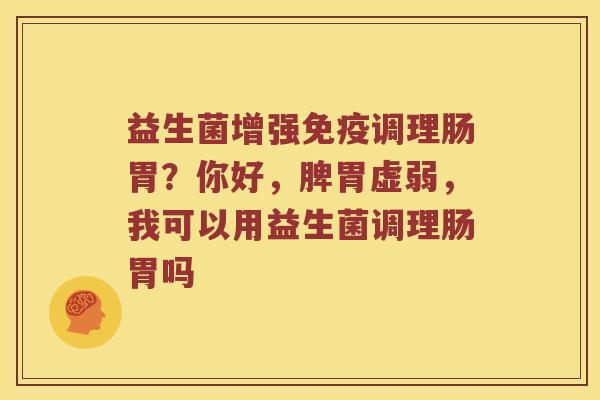 益生菌增强调理肠胃?你好,脾胃虚弱,我可以用益生菌调理肠胃吗 益生菌增强调理肠胃?你好,脾胃虚弱,我可以用益生菌调理肠胃吗