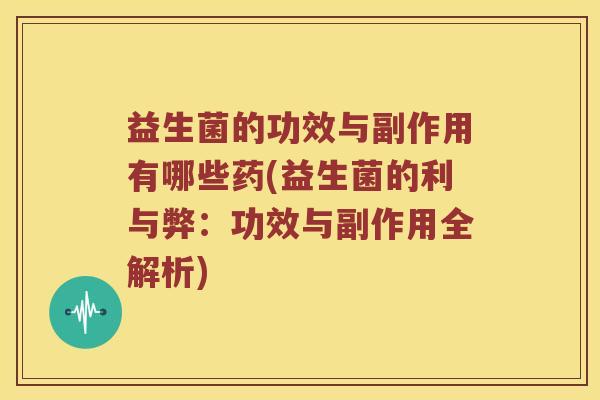 益生菌的功效与副作用有哪些药(益生菌的利与弊：功效与副作用全解析)