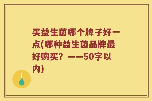 买益生菌哪个牌子好一点(哪种益生菌品牌好购买?——50字以内) 买益生菌哪个牌子好一点(哪种益生菌品牌好购买?——50字以内)