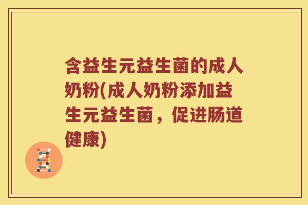 含益生元益生菌的成人奶粉(成人奶粉添加益生元益生菌，促进肠道健康)