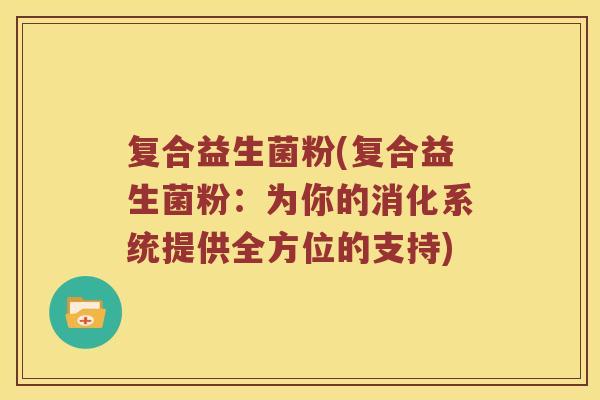 复合益生菌粉(复合益生菌粉：为你的消化系统提供全方位的支持)