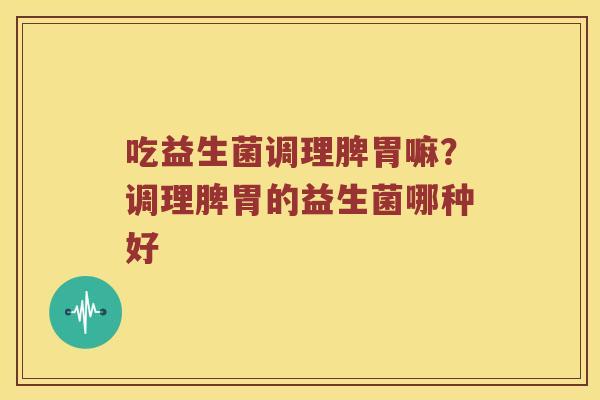 吃益生菌调理脾胃嘛？调理脾胃的益生菌哪种好