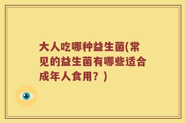 大人吃哪种益生菌(常见的益生菌有哪些适合成年人食用？)