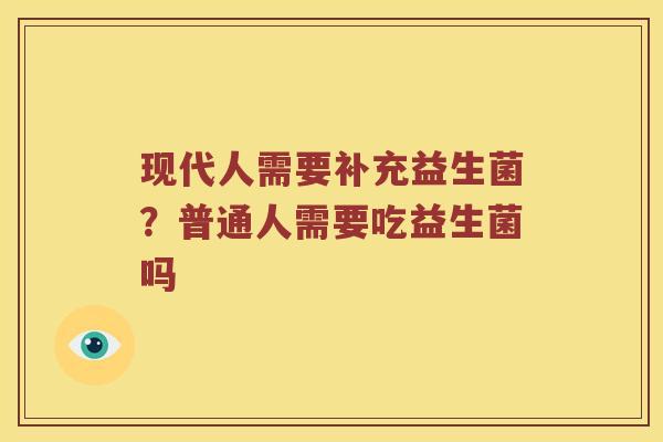 现代人需要补充益生菌？普通人需要吃益生菌吗