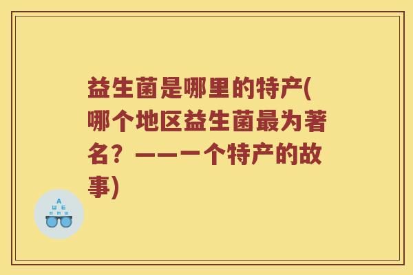 益生菌是哪里的特产(哪个地区益生菌最为著名？——一个特产的故事)